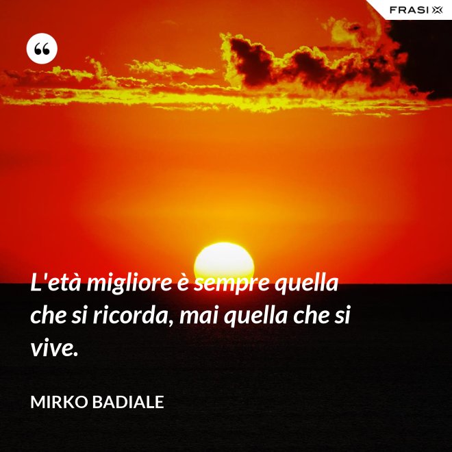 L'età migliore è sempre quella che si ricorda, mai quella che si vive. - Mirko Badiale