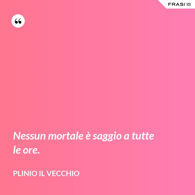 Nessun mortale è saggio a tutte le ore. - Plinio il Vecchio