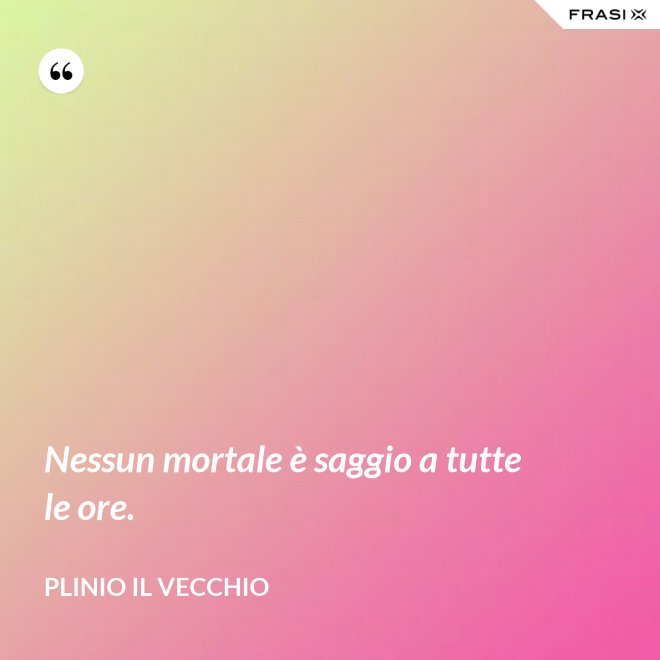 Nessun mortale è saggio a tutte le ore. - Plinio il Vecchio