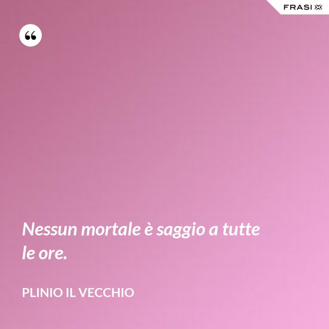 Nessun mortale è saggio a tutte le ore. - Plinio il Vecchio