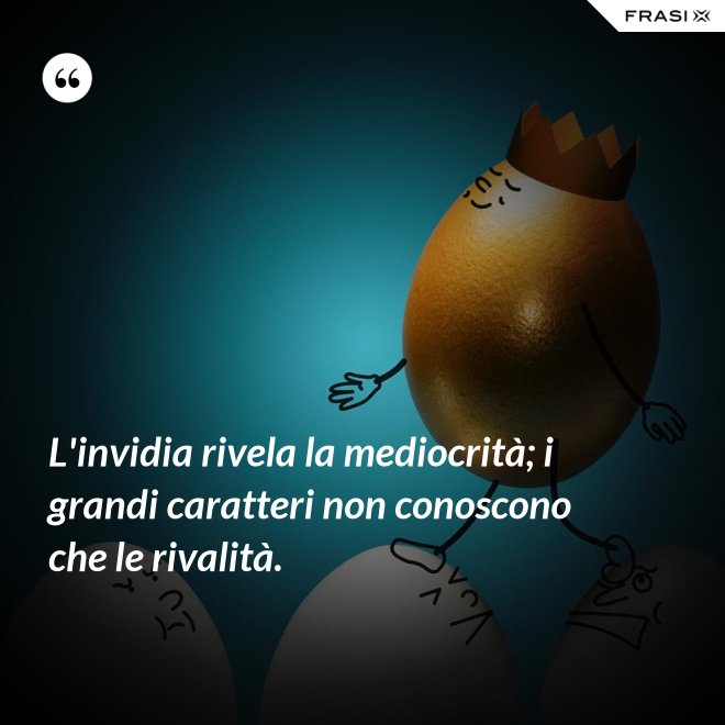 L'invidia rivela la mediocrità; i grandi caratteri non conoscono che le rivalità. - Anonimo