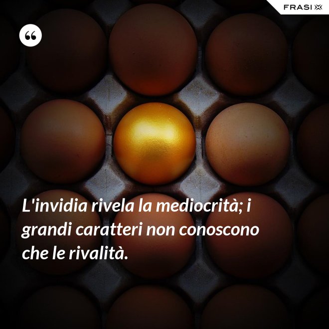 L'invidia rivela la mediocrità; i grandi caratteri non conoscono che le rivalità. - Anonimo