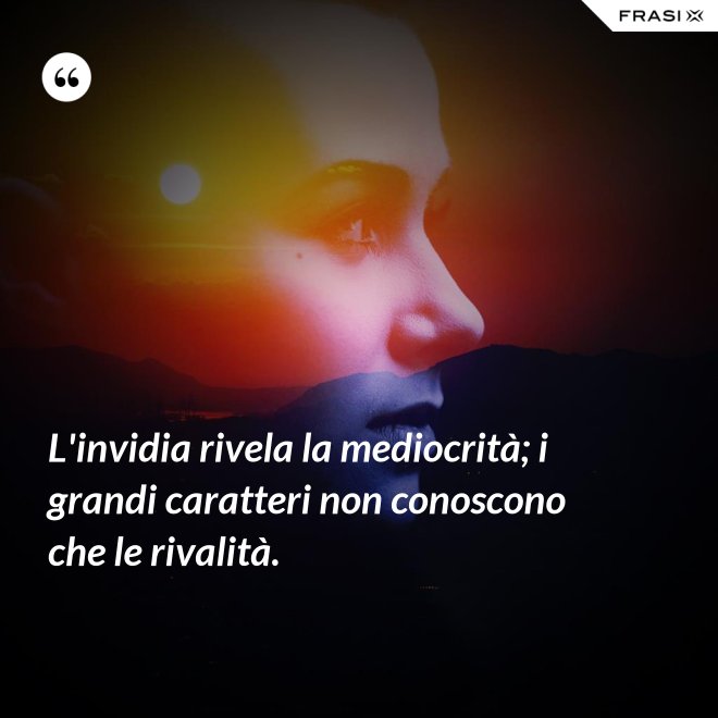 L'invidia rivela la mediocrità; i grandi caratteri non conoscono che le rivalità. - Anonimo