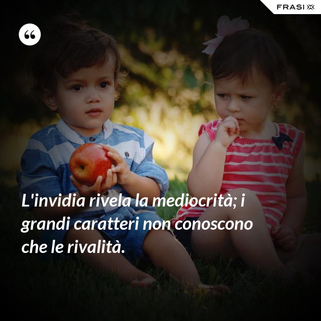 L'invidia rivela la mediocrità; i grandi caratteri non conoscono che le rivalità. - Anonimo