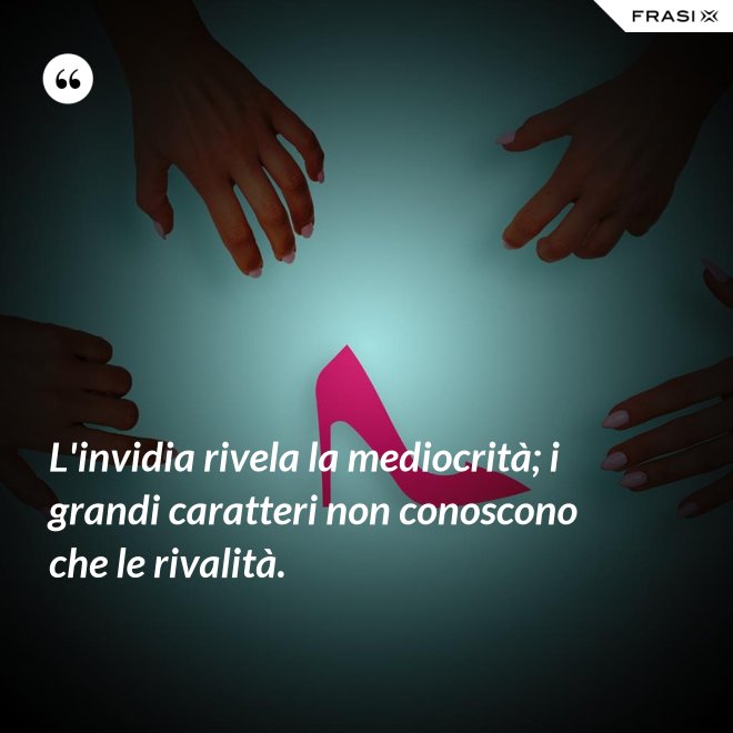 L'invidia rivela la mediocrità; i grandi caratteri non conoscono che le rivalità. - Anonimo