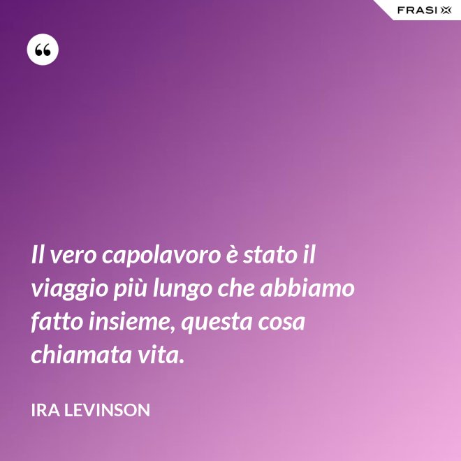 Il vero capolavoro è stato il viaggio più lungo che abbiamo fatto insieme, questa cosa chiamata vita. - Ira Levinson