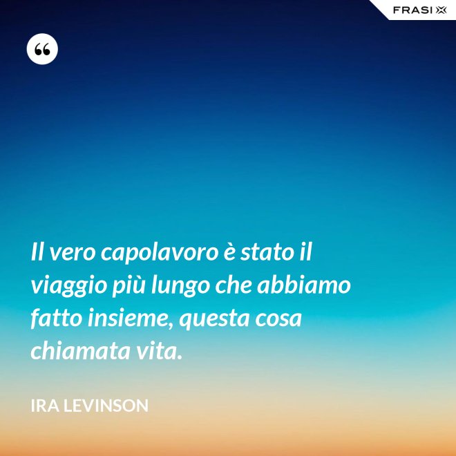 Il vero capolavoro è stato il viaggio più lungo che abbiamo fatto insieme, questa cosa chiamata vita. - Ira Levinson