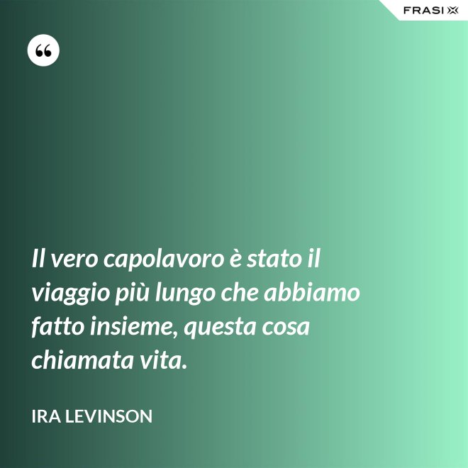 Il vero capolavoro è stato il viaggio più lungo che abbiamo fatto insieme, questa cosa chiamata vita. - Ira Levinson