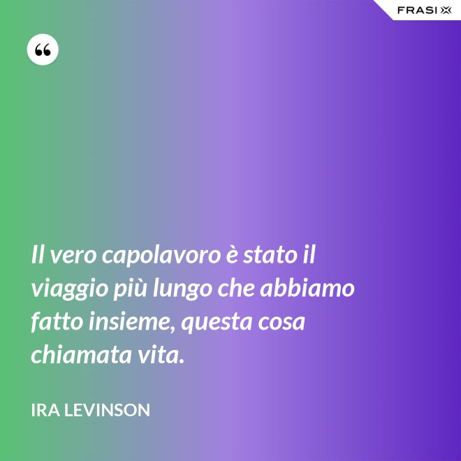 Il vero capolavoro è stato il viaggio più lungo che abbiamo fatto insieme, questa cosa chiamata vita. - Ira Levinson