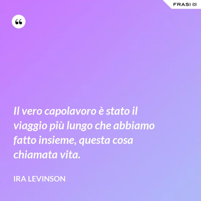 Il vero capolavoro è stato il viaggio più lungo che abbiamo fatto insieme, questa cosa chiamata vita. - Ira Levinson