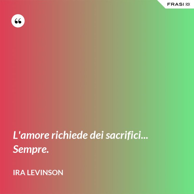 L'amore richiede dei sacrifici... Sempre. - Ira Levinson