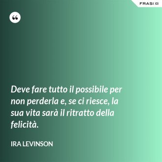 Deve fare tutto il possibile per non perderla e, se ci riesce, la sua vita sarà il ritratto della felicità. - Ira Levinson