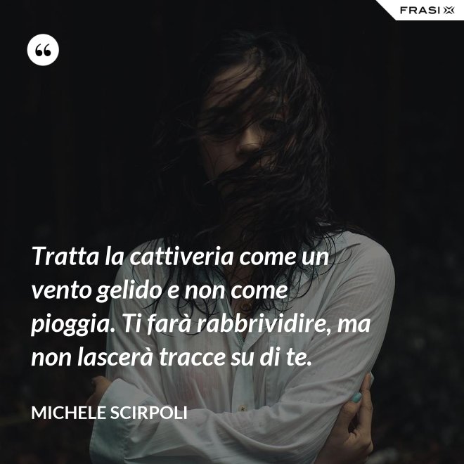 Tratta la cattiveria come un vento gelido e non come pioggia. Ti farà rabbrividire, ma non lascerà tracce su di te. - Michele Scirpoli