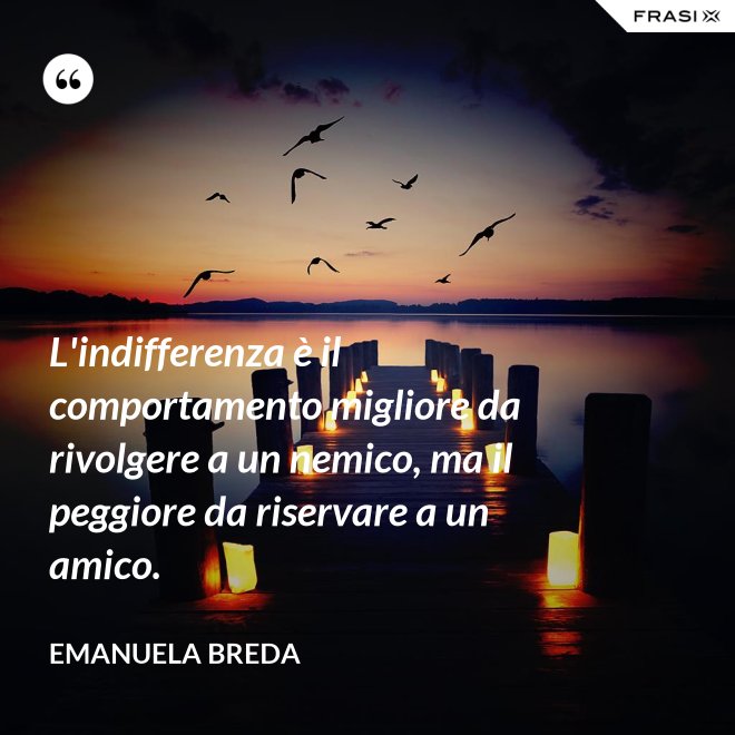 L'indifferenza è il comportamento migliore da rivolgere a un nemico, ma il peggiore da riservare a un amico. - Emanuela Breda