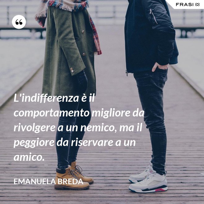 L'indifferenza è il comportamento migliore da rivolgere a un nemico, ma il peggiore da riservare a un amico. - Emanuela Breda
