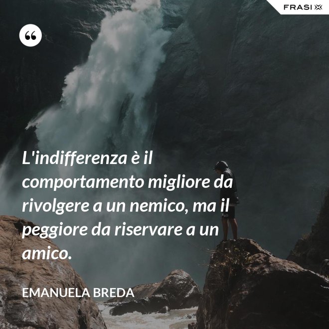 L'indifferenza è il comportamento migliore da rivolgere a un nemico, ma il peggiore da riservare a un amico. - Emanuela Breda