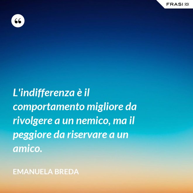 L'indifferenza è il comportamento migliore da rivolgere a un nemico, ma il peggiore da riservare a un amico. - Emanuela Breda