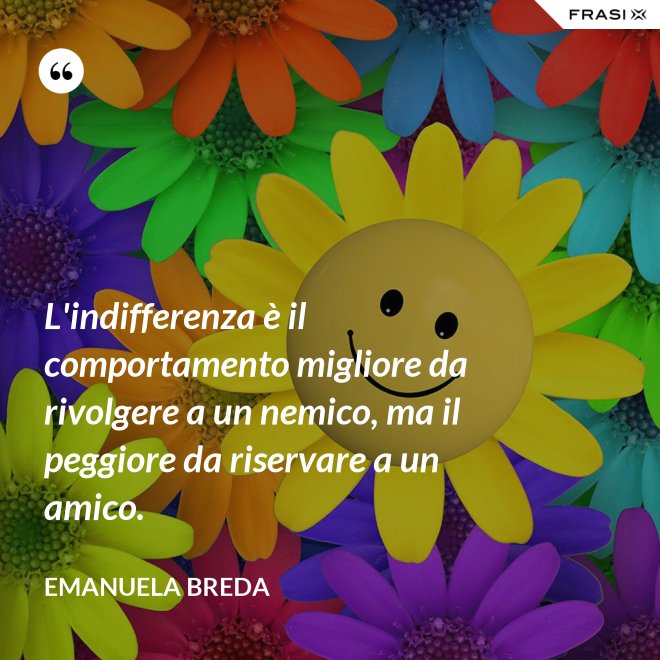 L'indifferenza è il comportamento migliore da rivolgere a un nemico, ma il peggiore da riservare a un amico. - Emanuela Breda
