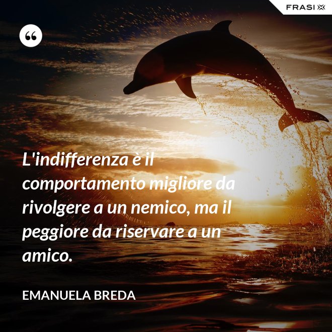 L'indifferenza è il comportamento migliore da rivolgere a un nemico, ma il peggiore da riservare a un amico. - Emanuela Breda