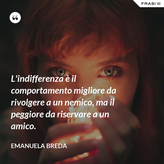 L'indifferenza è il comportamento migliore da rivolgere a un nemico, ma il peggiore da riservare a un amico. - Emanuela Breda
