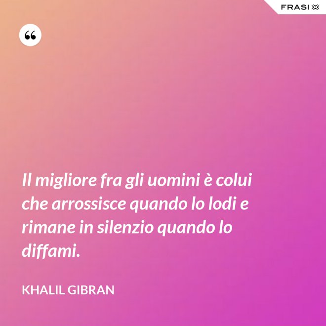 Il migliore fra gli uomini è colui che arrossisce quando lo lodi e rimane in silenzio quando lo diffami. - Khalil Gibran