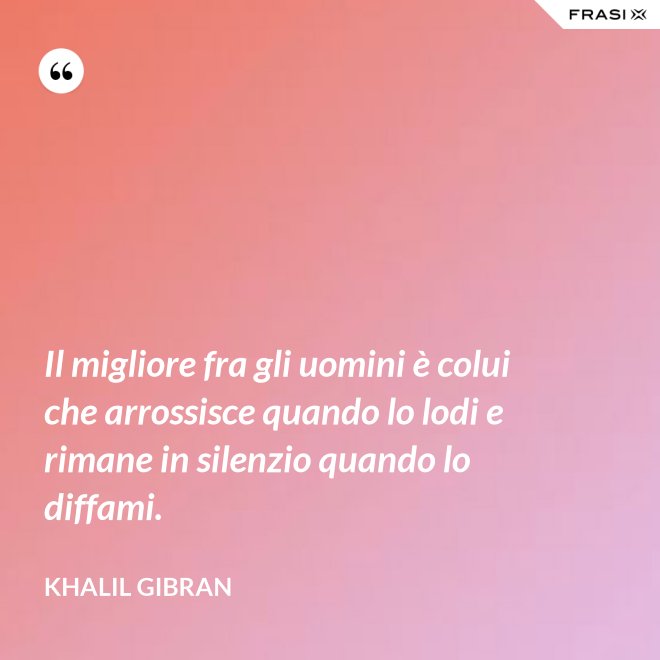 Il migliore fra gli uomini è colui che arrossisce quando lo lodi e rimane in silenzio quando lo diffami. - Khalil Gibran
