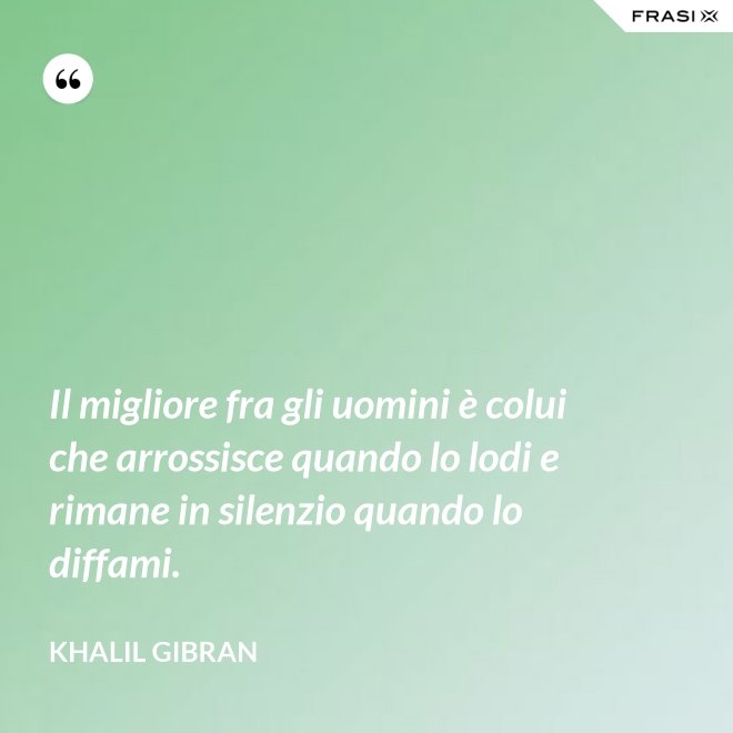 Il migliore fra gli uomini è colui che arrossisce quando lo lodi e rimane in silenzio quando lo diffami. - Khalil Gibran