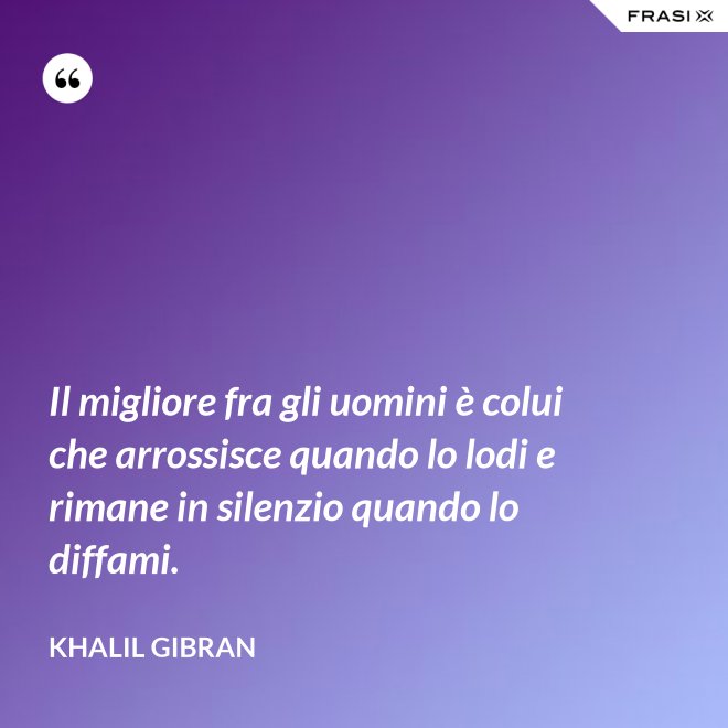 Il migliore fra gli uomini è colui che arrossisce quando lo lodi e rimane in silenzio quando lo diffami. - Khalil Gibran