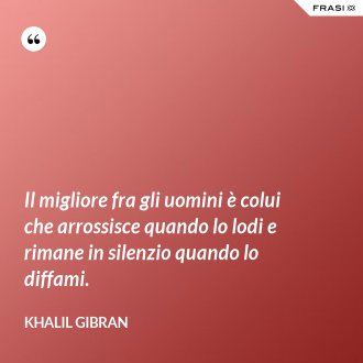 Il migliore fra gli uomini è colui che arrossisce quando lo lodi e rimane in silenzio quando lo diffami. - Khalil Gibran