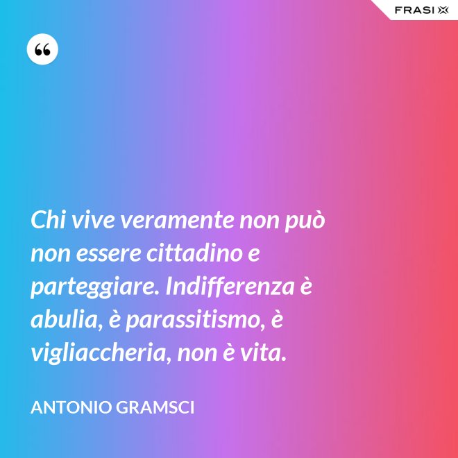 Chi vive veramente non può non essere cittadino e parteggiare. Indifferenza è abulia, è parassitismo, è vigliaccheria, non è vita. - Antonio Gramsci