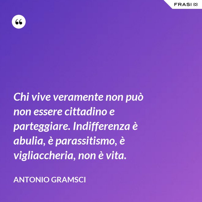 Chi vive veramente non può non essere cittadino e parteggiare. Indifferenza è abulia, è parassitismo, è vigliaccheria, non è vita. - Antonio Gramsci