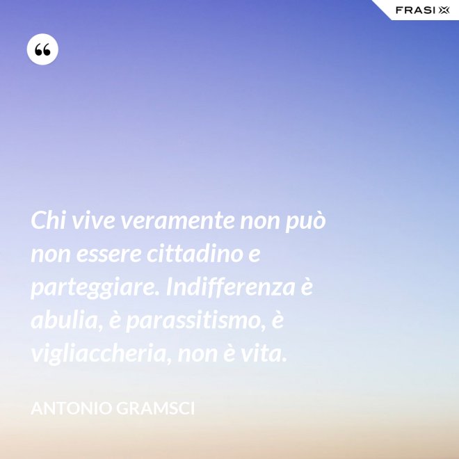 Chi vive veramente non può non essere cittadino e parteggiare. Indifferenza è abulia, è parassitismo, è vigliaccheria, non è vita. - Antonio Gramsci
