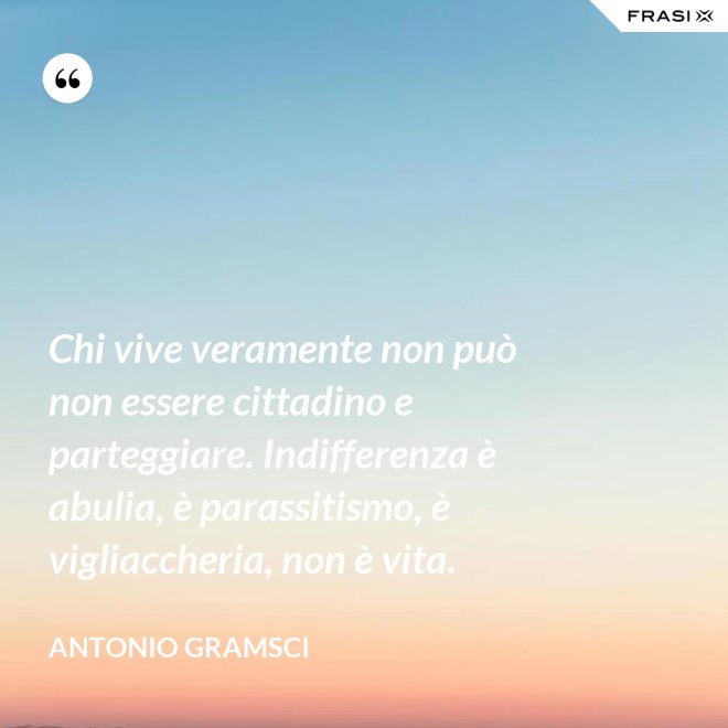 Chi vive veramente non può non essere cittadino e parteggiare. Indifferenza è abulia, è parassitismo, è vigliaccheria, non è vita. - Antonio Gramsci