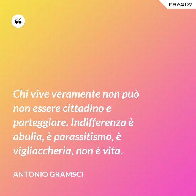 Chi vive veramente non può non essere cittadino e parteggiare. Indifferenza è abulia, è parassitismo, è vigliaccheria, non è vita. - Antonio Gramsci