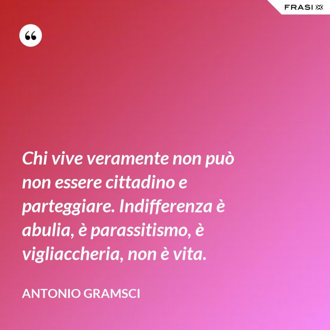 Chi vive veramente non può non essere cittadino e parteggiare. Indifferenza è abulia, è parassitismo, è vigliaccheria, non è vita. - Antonio Gramsci