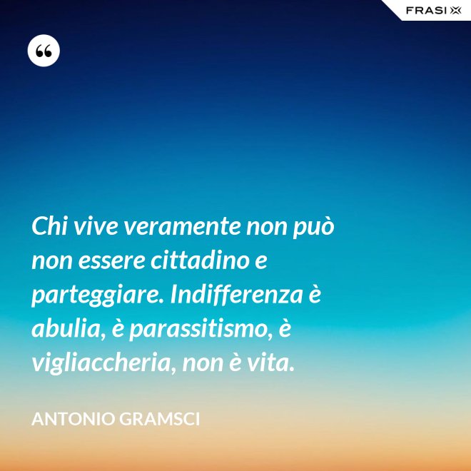 Chi vive veramente non può non essere cittadino e parteggiare. Indifferenza è abulia, è parassitismo, è vigliaccheria, non è vita. - Antonio Gramsci