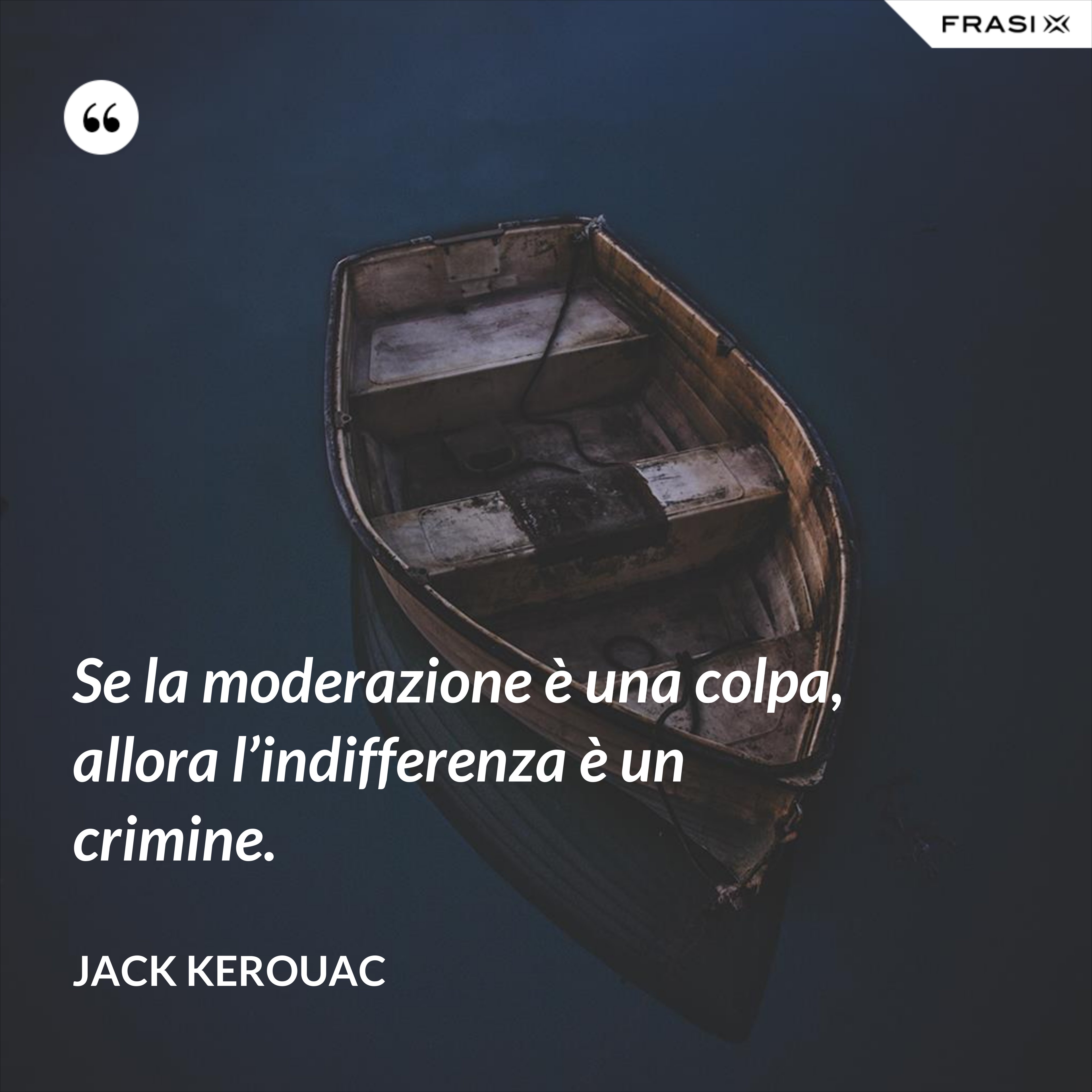 Se la moderazione è una colpa, allora l’indifferenza è un crimine. - Jack Kerouac