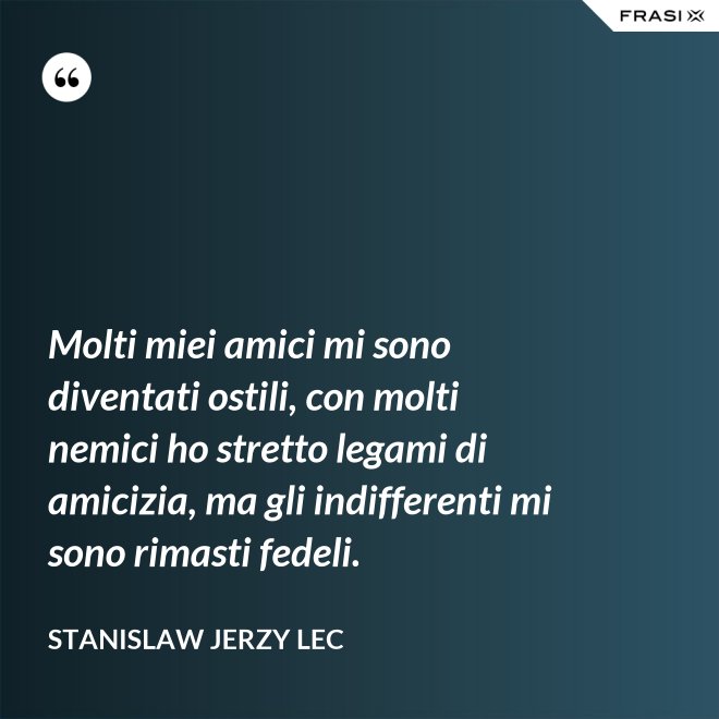 Molti miei amici mi sono diventati ostili, con molti nemici ho stretto legami di amicizia, ma gli indifferenti mi sono rimasti fedeli. - Stanislaw Jerzy Lec