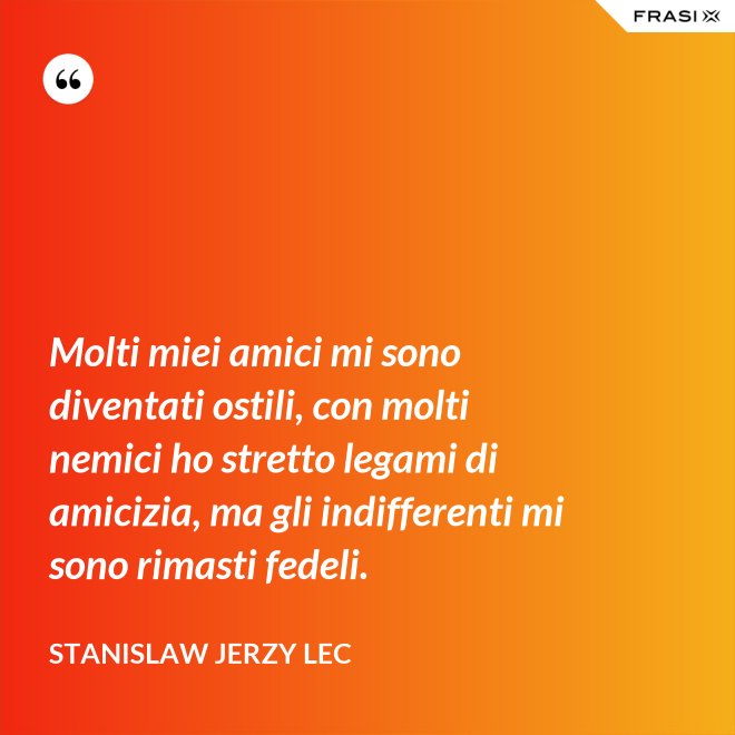 Molti miei amici mi sono diventati ostili, con molti nemici ho stretto legami di amicizia, ma gli indifferenti mi sono rimasti fedeli. - Stanislaw Jerzy Lec