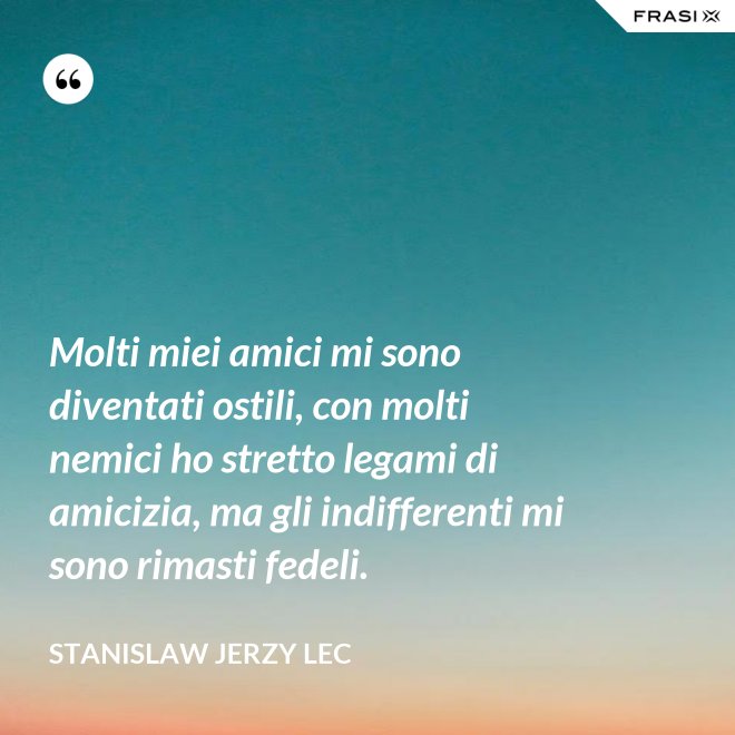 Molti miei amici mi sono diventati ostili, con molti nemici ho stretto legami di amicizia, ma gli indifferenti mi sono rimasti fedeli. - Stanislaw Jerzy Lec