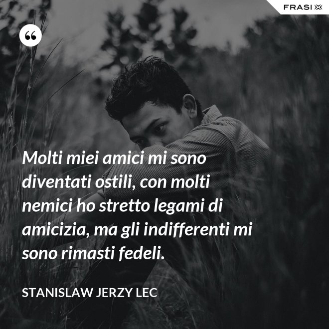 Molti miei amici mi sono diventati ostili, con molti nemici ho stretto legami di amicizia, ma gli indifferenti mi sono rimasti fedeli. - Stanislaw Jerzy Lec