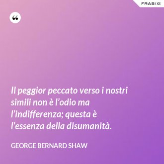 Il peggior peccato verso i nostri simili non è l’odio ma l’indifferenza; questa è l’essenza della disumanità. - George Bernard Shaw