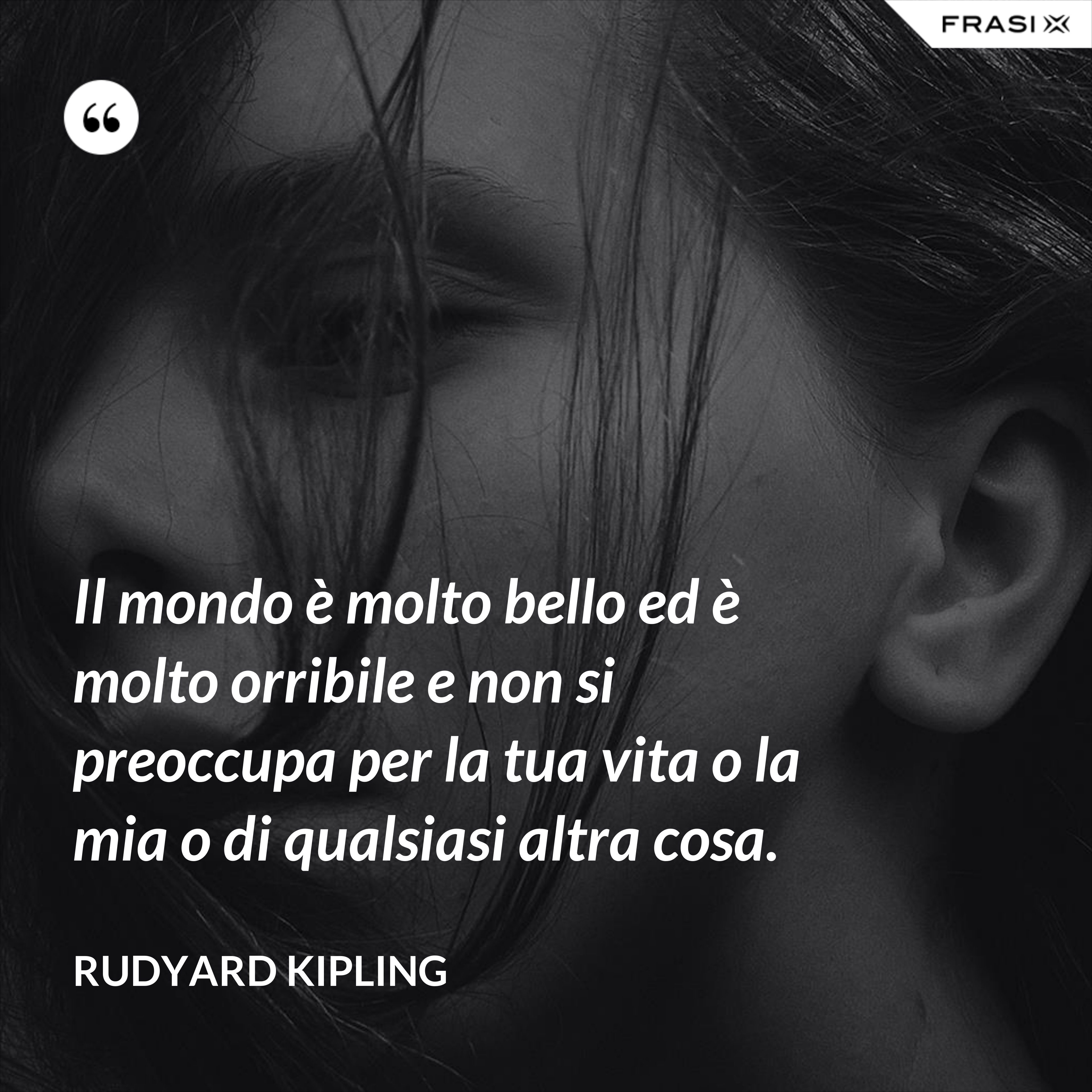 Il mondo è molto bello ed è molto orribile e non si preoccupa per la tua vita o la mia o di qualsiasi altra cosa. - Rudyard Kipling