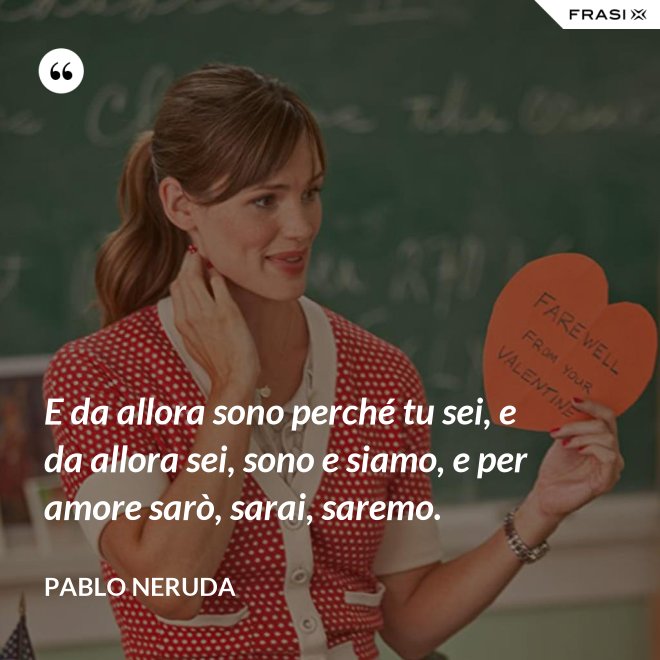 E da allora sono perché tu sei, e da allora sei, sono e siamo, e per amore sarò, sarai, saremo. - Pablo Neruda