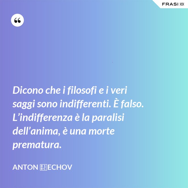 Dicono che i filosofi e i veri saggi sono indifferenti. È falso. L’indifferenza è la paralisi dell’anima, è una morte prematura. - Anton Čechov