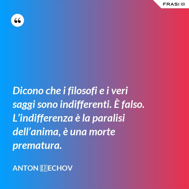 Dicono che i filosofi e i veri saggi sono indifferenti. È falso. L’indifferenza è la paralisi dell’anima, è una morte prematura. - Anton Čechov