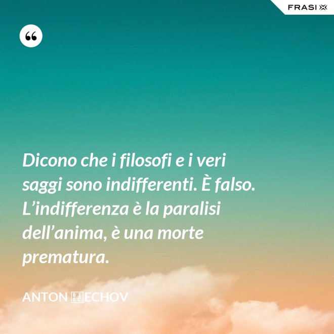 Dicono che i filosofi e i veri saggi sono indifferenti. È falso. L’indifferenza è la paralisi dell’anima, è una morte prematura. - Anton Čechov