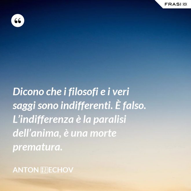 Dicono che i filosofi e i veri saggi sono indifferenti. È falso. L’indifferenza è la paralisi dell’anima, è una morte prematura. - Anton Čechov