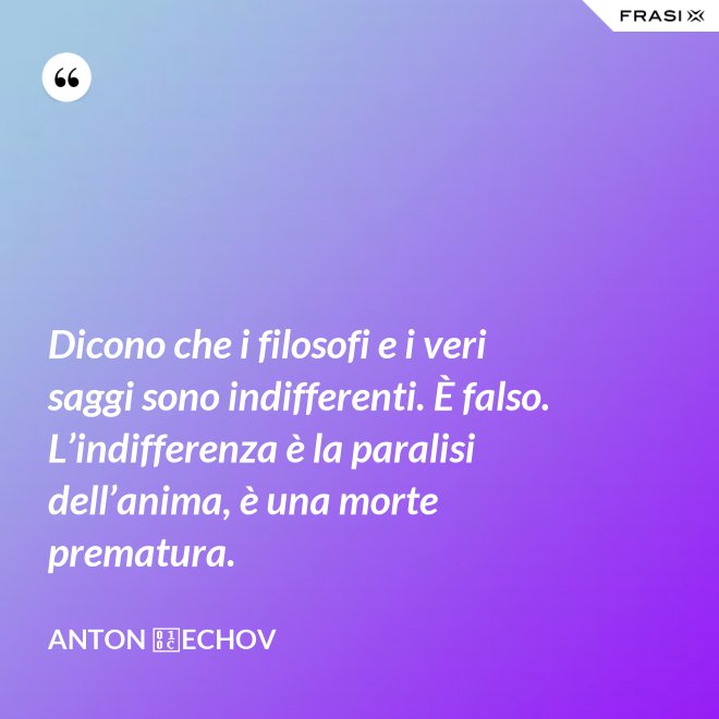 Dicono che i filosofi e i veri saggi sono indifferenti. È falso. L’indifferenza è la paralisi dell’anima, è una morte prematura. - Anton Čechov