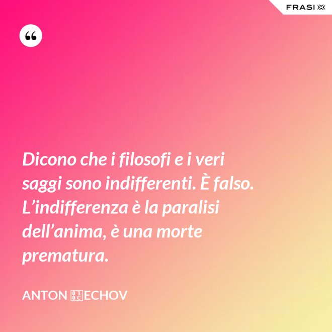 Dicono che i filosofi e i veri saggi sono indifferenti. È falso. L’indifferenza è la paralisi dell’anima, è una morte prematura. - Anton Čechov